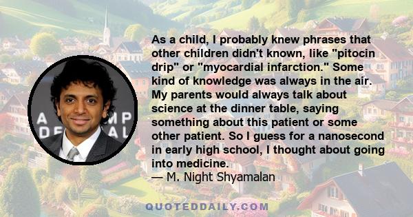 As a child, I probably knew phrases that other children didn't known, like pitocin drip or myocardial infarction. Some kind of knowledge was always in the air. My parents would always talk about science at the dinner