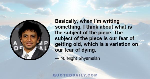 Basically, when I'm writing something, I think about what is the subject of the piece. The subject of the piece is our fear of getting old, which is a variation on our fear of dying.