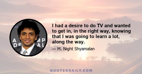 I had a desire to do TV and wanted to get in, in the right way, knowing that I was going to learn a lot, along the way.