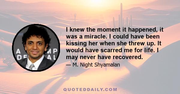 I knew the moment it happened, it was a miracle. I could have been kissing her when she threw up. It would have scarred me for life. I may never have recovered.