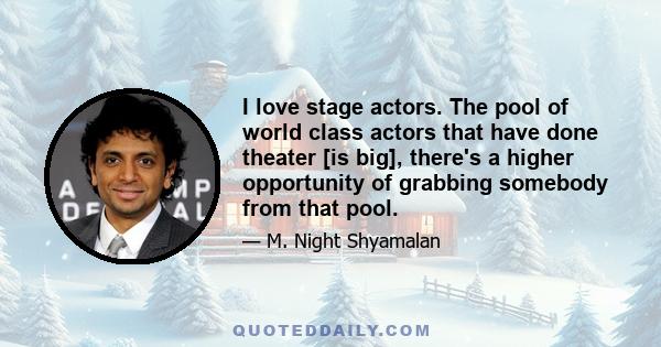 I love stage actors. The pool of world class actors that have done theater [is big], there's a higher opportunity of grabbing somebody from that pool.