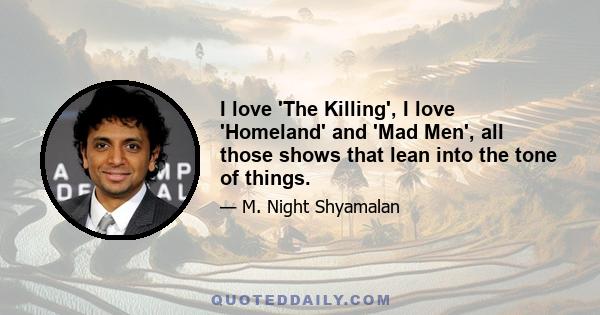 I love 'The Killing', I love 'Homeland' and 'Mad Men', all those shows that lean into the tone of things.