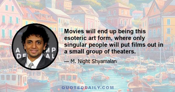 Movies will end up being this esoteric art form, where only singular people will put films out in a small group of theaters.