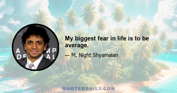 My biggest fear in life is to be average.