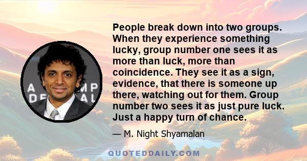 People break down into two groups. When they experience something lucky, group number one sees it as more than luck, more than coincidence. They see it as a sign, evidence, that there is someone up there, watching out