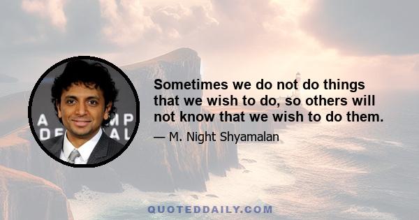 Sometimes we do not do things that we wish to do, so others will not know that we wish to do them.