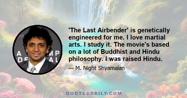 'The Last Airbender' is genetically engineered for me. I love martial arts. I study it. The movie's based on a lot of Buddhist and Hindu philosophy. I was raised Hindu.