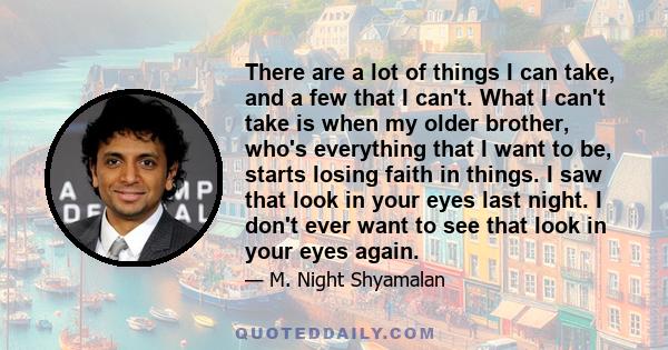 There are a lot of things I can take, and a few that I can't. What I can't take is when my older brother, who's everything that I want to be, starts losing faith in things. I saw that look in your eyes last night. I