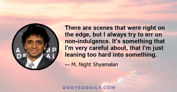 There are scenes that were right on the edge, but I always try to err on non-indulgence. It's something that I'm very careful about, that I'm just leaning too hard into something.