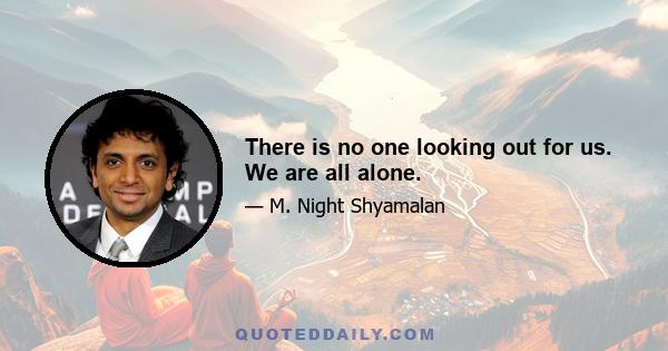 There is no one looking out for us. We are all alone.