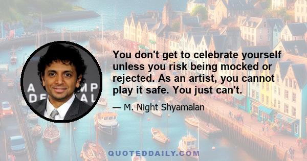 You don't get to celebrate yourself unless you risk being mocked or rejected. As an artist, you cannot play it safe. You just can't.