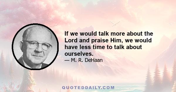 If we would talk more about the Lord and praise Him, we would have less time to talk about ourselves.