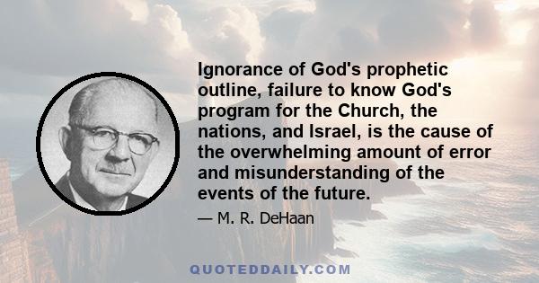 Ignorance of God's prophetic outline, failure to know God's program for the Church, the nations, and Israel, is the cause of the overwhelming amount of error and misunderstanding of the events of the future.