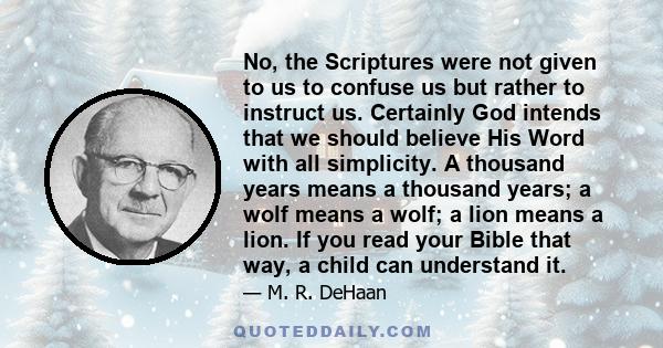 No, the Scriptures were not given to us to confuse us but rather to instruct us. Certainly God intends that we should believe His Word with all simplicity. A thousand years means a thousand years; a wolf means a wolf; a 