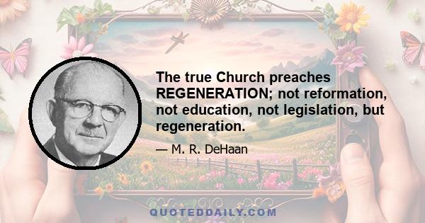 The true Church preaches REGENERATION; not reformation, not education, not legislation, but regeneration.