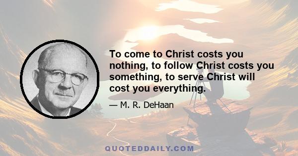 To come to Christ costs you nothing, to follow Christ costs you something, to serve Christ will cost you everything.