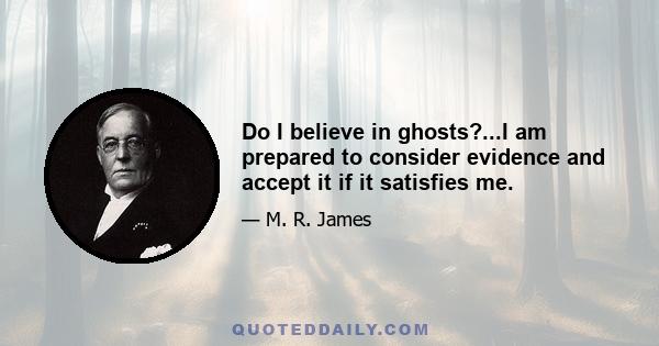 Do I believe in ghosts?...I am prepared to consider evidence and accept it if it satisfies me.