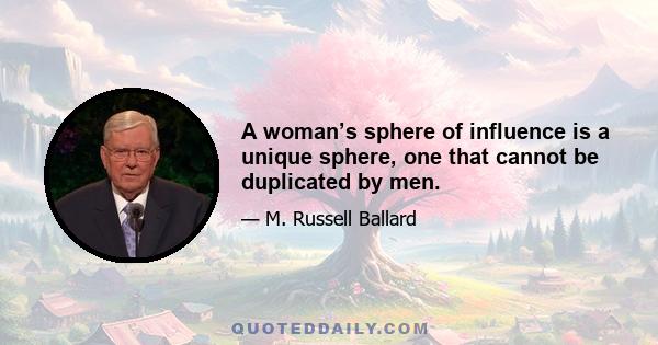 A woman’s sphere of influence is a unique sphere, one that cannot be duplicated by men.