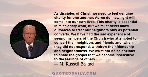 As disciples of Christ, we need to feel genuine charity for one another. As we do, new light will come into our own lives. This charity is essential in missionary work, but we must never allow ourselves to treat our