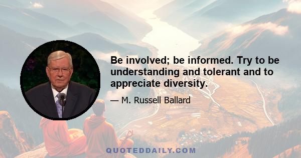 Be involved; be informed. Try to be understanding and tolerant and to appreciate diversity.