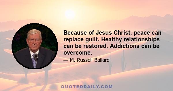 Because of Jesus Christ, peace can replace guilt. Healthy relationships can be restored. Addictions can be overcome.