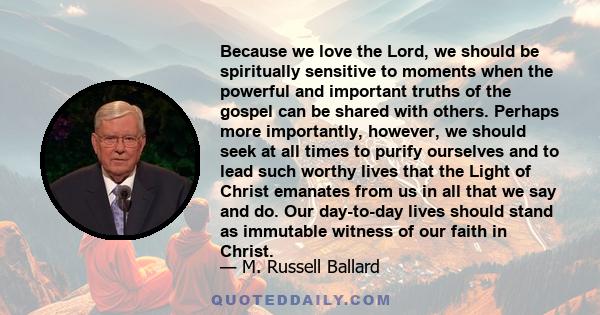 Because we love the Lord, we should be spiritually sensitive to moments when the powerful and important truths of the gospel can be shared with others. Perhaps more importantly, however, we should seek at all times to