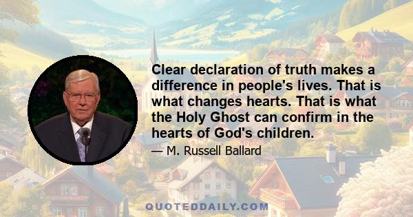 Clear declaration of truth makes a difference in people's lives. That is what changes hearts. That is what the Holy Ghost can confirm in the hearts of God's children.