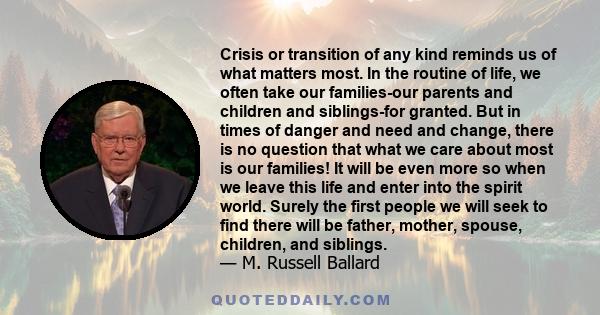 Crisis or transition of any kind reminds us of what matters most. In the routine of life, we often take our families-our parents and children and siblings-for granted. But in times of danger and need and change, there