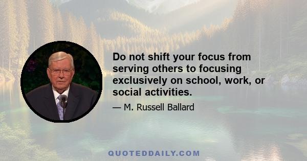 Do not shift your focus from serving others to focusing exclusively on school, work, or social activities.