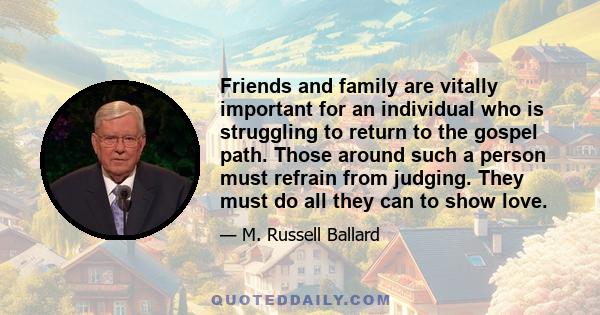 Friends and family are vitally important for an individual who is struggling to return to the gospel path. Those around such a person must refrain from judging. They must do all they can to show love.