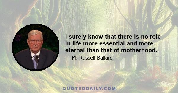 I surely know that there is no role in life more essential and more eternal than that of motherhood.