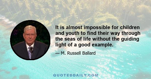 It is almost impossible for children and youth to find their way through the seas of life without the guiding light of a good example.