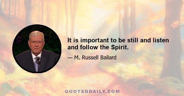 It is important to be still and listen and follow the Spirit.