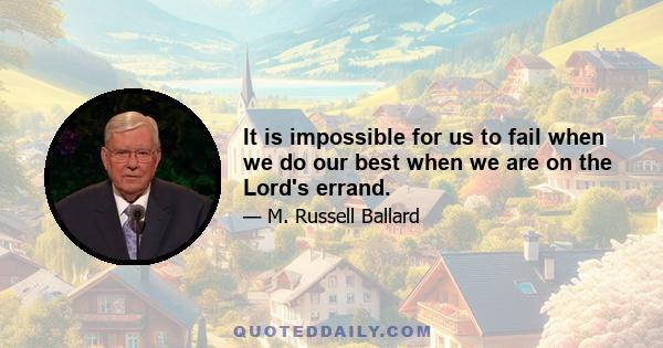 It is impossible for us to fail when we do our best when we are on the Lord's errand.