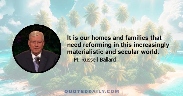 It is our homes and families that need reforming in this increasingly materialistic and secular world.