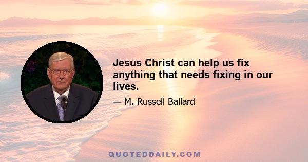 Jesus Christ can help us fix anything that needs fixing in our lives.