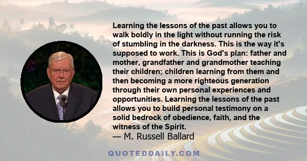 Learning the lessons of the past allows you to walk boldly in the light without running the risk of stumbling in the darkness. This is the way it's supposed to work. This is God's plan: father and mother, grandfather