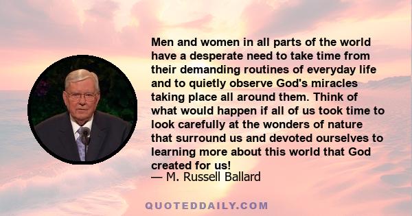 Men and women in all parts of the world have a desperate need to take time from their demanding routines of everyday life and to quietly observe God's miracles taking place all around them. Think of what would happen if 