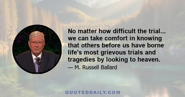 No matter how difficult the trial... we can take comfort in knowing that others before us have borne life's most grievous trials and tragedies by looking to heaven.