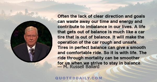 Often the lack of clear direction and goals can waste away our time and energy and contribute to imbalance in our lives. A life that gets out of balance is much like a car tire that is out of balance. It will make the