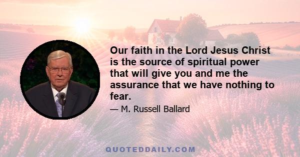 Our faith in the Lord Jesus Christ is the source of spiritual power that will give you and me the assurance that we have nothing to fear.