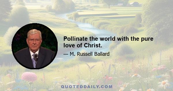 Pollinate the world with the pure love of Christ.