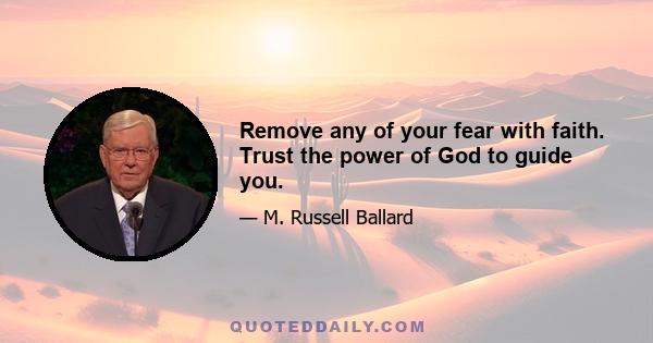 Remove any of your fear with faith. Trust the power of God to guide you.