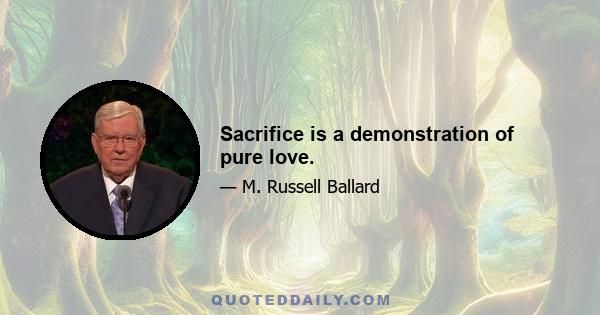 Sacrifice is a demonstration of pure love.