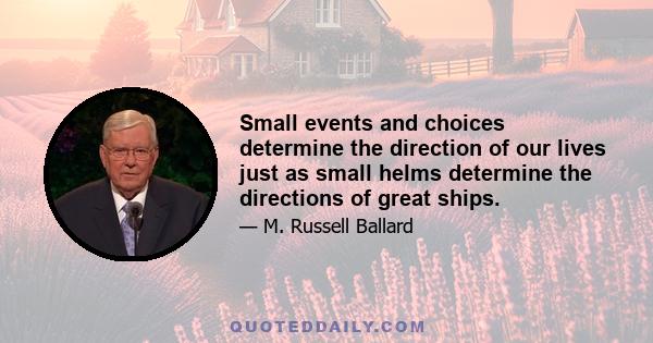 Small events and choices determine the direction of our lives just as small helms determine the directions of great ships.