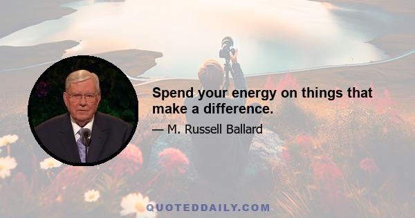 Spend your energy on things that make a difference.