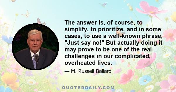 The answer is, of course, to simplify, to prioritize, and in some cases, to use a well-known phrase, Just say no! But actually doing it may prove to be one of the real challenges in our complicated, overheated lives.