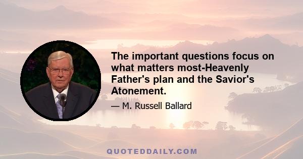 The important questions focus on what matters most-Heavenly Father's plan and the Savior's Atonement.