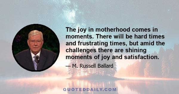 The joy in motherhood comes in moments. There will be hard times and frustrating times, but amid the challenges there are shining moments of joy and satisfaction.