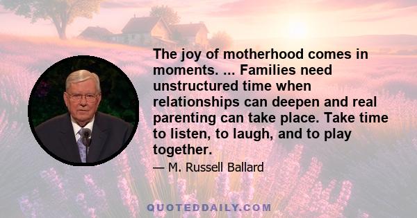 The joy of motherhood comes in moments. ... Families need unstructured time when relationships can deepen and real parenting can take place. Take time to listen, to laugh, and to play together.